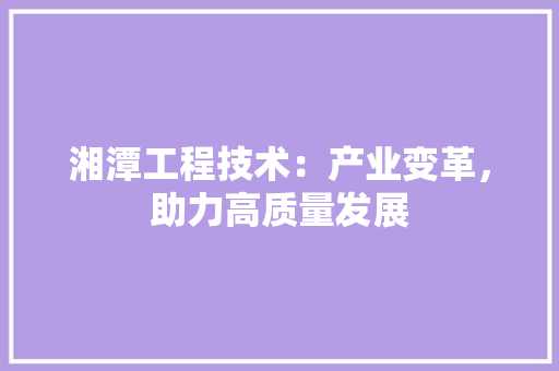 湘潭工程技术：产业变革，助力高质量发展