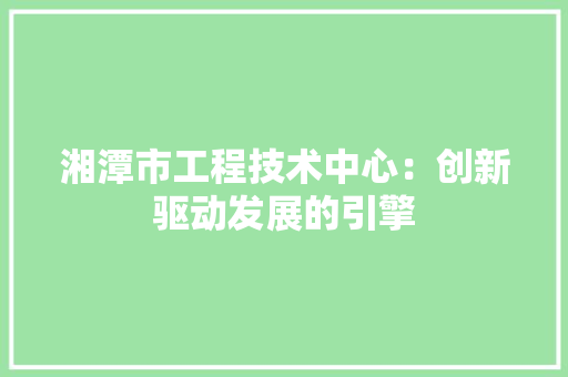 湘潭市工程技术中心：创新驱动发展的引擎 室内设计