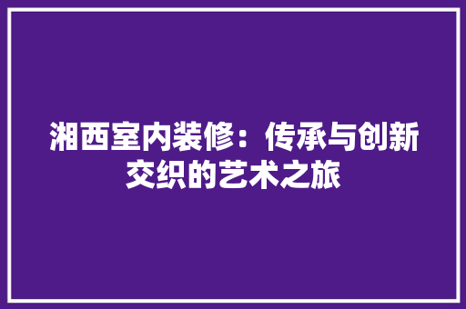 湘西室内装修：传承与创新交织的艺术之旅