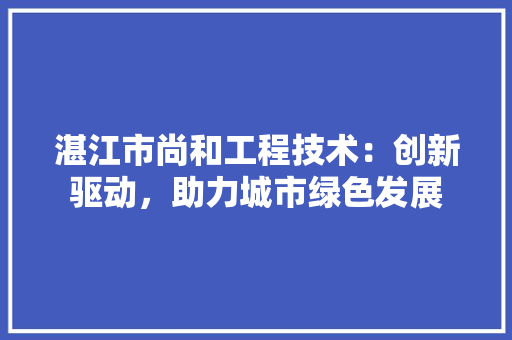 湛江市尚和工程技术：创新驱动，助力城市绿色发展 室内设计