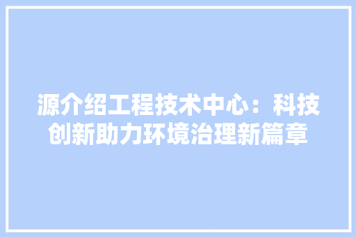 源介绍工程技术中心：科技创新助力环境治理新篇章 室内设计