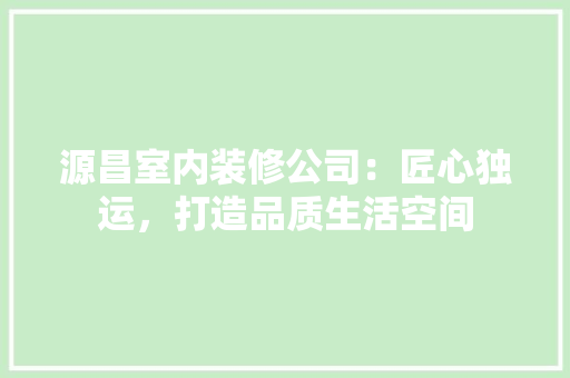 源昌室内装修公司：匠心独运，打造品质生活空间 室内设计