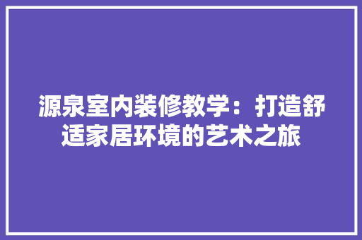 源泉室内装修教学：打造舒适家居环境的艺术之旅 室内设计