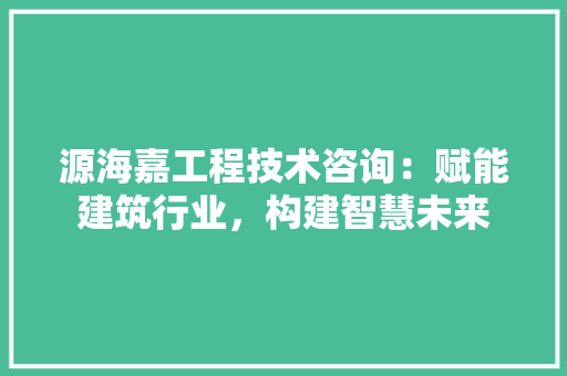 源海嘉工程技术咨询：赋能建筑行业，构建智慧未来 室内设计