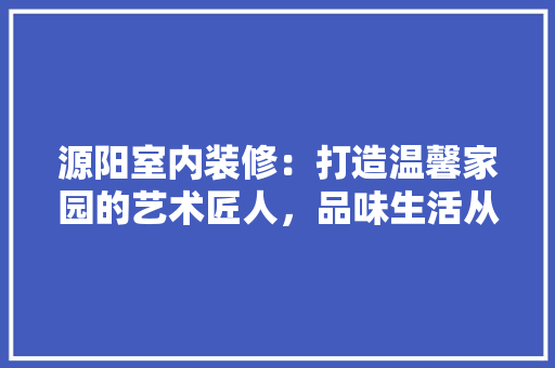 源阳室内装修：打造温馨家园的艺术匠人，品味生活从“心”开始 室内设计