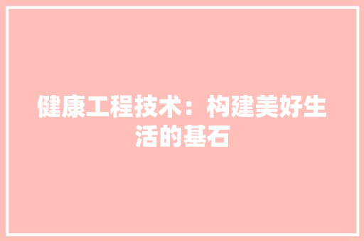 健康工程技术：构建美好生活的基石