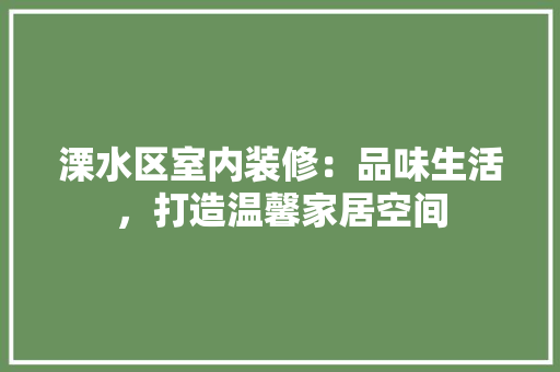 溧水区室内装修：品味生活，打造温馨家居空间 室内设计