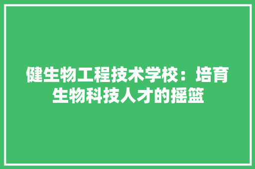 健生物工程技术学校：培育生物科技人才的摇篮 家居装修