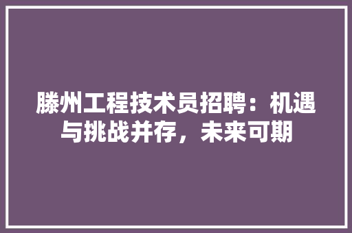 滕州工程技术员招聘：机遇与挑战并存，未来可期