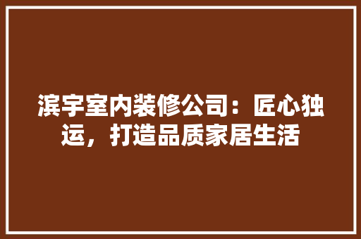 滨宇室内装修公司：匠心独运，打造品质家居生活 室内设计