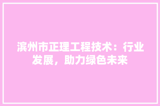 滨州市正理工程技术：行业发展，助力绿色未来 室内设计