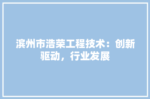 滨州市浩荣工程技术：创新驱动，行业发展 室内设计