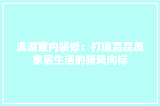 滨湖室内装修：打造高品质家居生活的新风向标