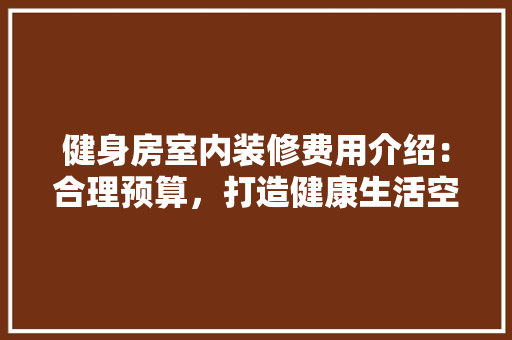 健身房室内装修费用介绍：合理预算，打造健康生活空间 家居装修