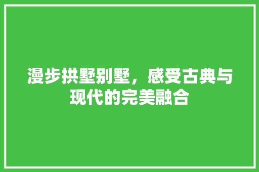 漫步拱墅别墅，感受古典与现代的完美融合