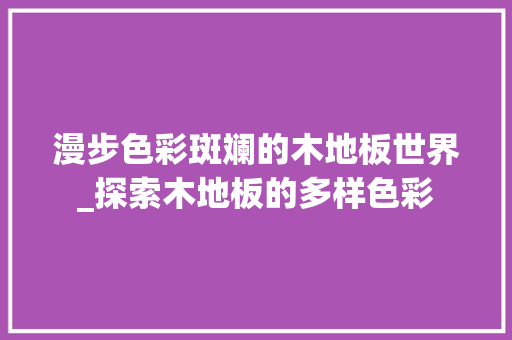 漫步色彩斑斓的木地板世界_探索木地板的多样色彩