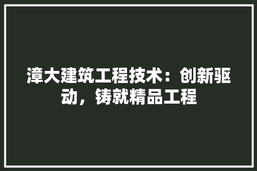 漳大建筑工程技术：创新驱动，铸就精品工程
