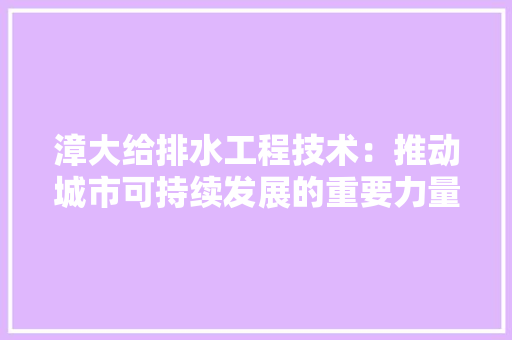漳大给排水工程技术：推动城市可持续发展的重要力量 室内设计