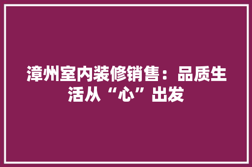 漳州室内装修销售：品质生活从“心”出发 室内设计