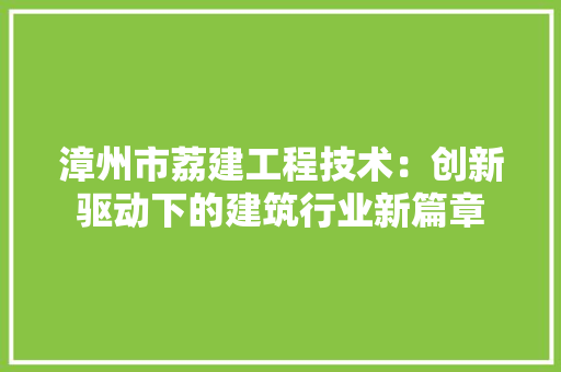 漳州市荔建工程技术：创新驱动下的建筑行业新篇章