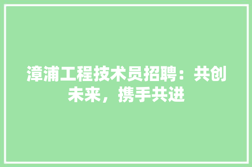 漳浦工程技术员招聘：共创未来，携手共进 室内设计