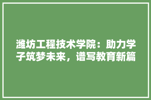 潍坊工程技术学院：助力学子筑梦未来，谱写教育新篇章