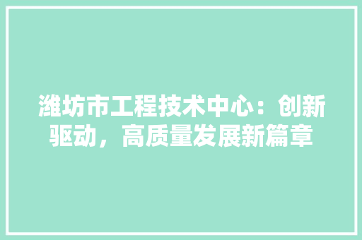 潍坊市工程技术中心：创新驱动，高质量发展新篇章 室内设计