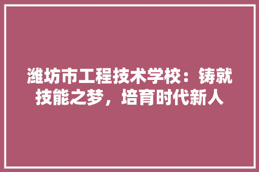 潍坊市工程技术学校：铸就技能之梦，培育时代新人 室内设计