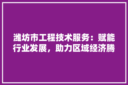 潍坊市工程技术服务：赋能行业发展，助力区域经济腾飞 室内设计