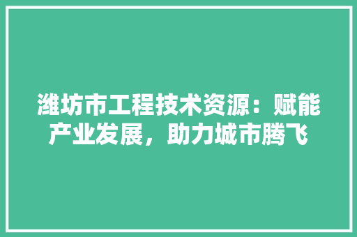 潍坊市工程技术资源：赋能产业发展，助力城市腾飞 室内设计