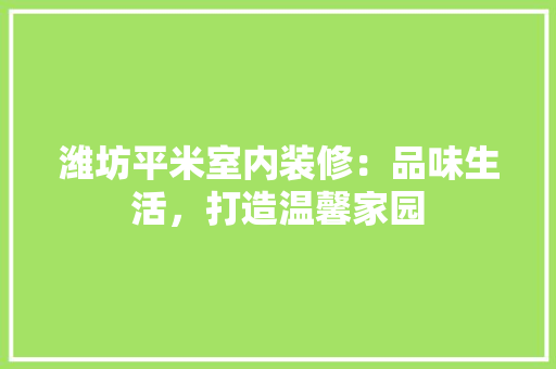 潍坊平米室内装修：品味生活，打造温馨家园