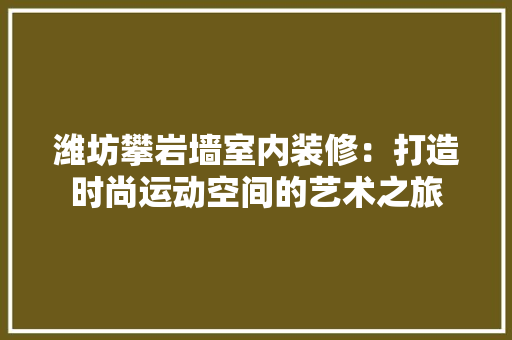 潍坊攀岩墙室内装修：打造时尚运动空间的艺术之旅 室内设计