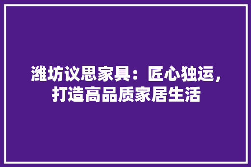 潍坊议思家具：匠心独运，打造高品质家居生活