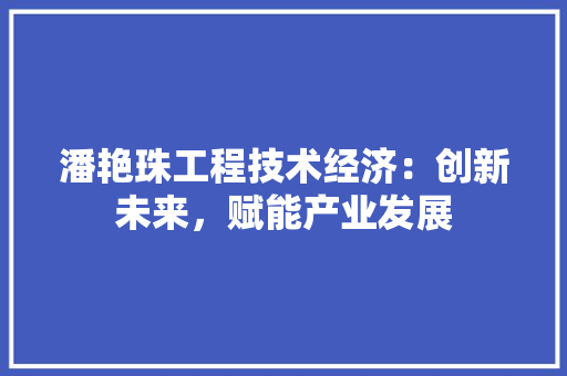 潘艳珠工程技术经济：创新未来，赋能产业发展 室内设计