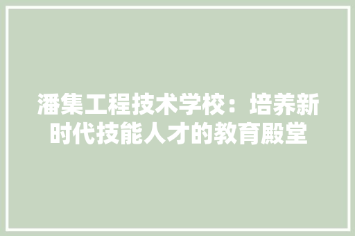 潘集工程技术学校：培养新时代技能人才的教育殿堂