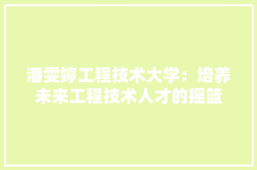 潘雯婷工程技术大学：培养未来工程技术人才的摇篮