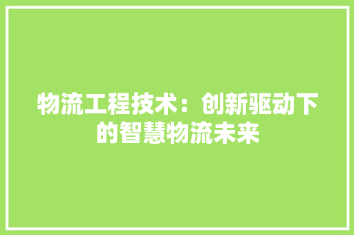 物流工程技术：创新驱动下的智慧物流未来