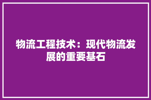 物流工程技术：现代物流发展的重要基石 室内设计