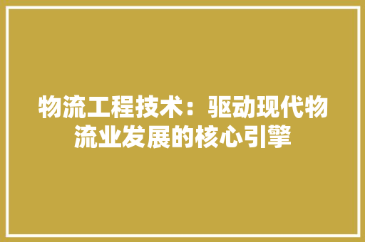 物流工程技术：驱动现代物流业发展的核心引擎