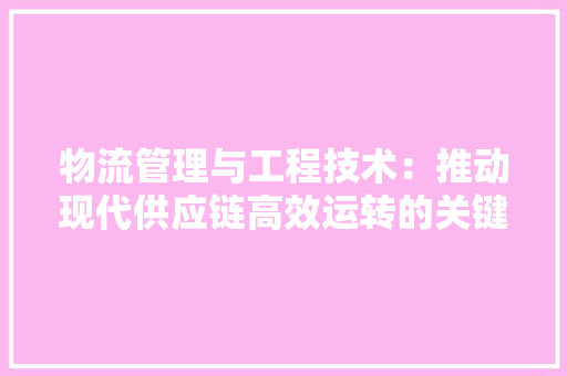 物流管理与工程技术：推动现代供应链高效运转的关键力量 室内设计