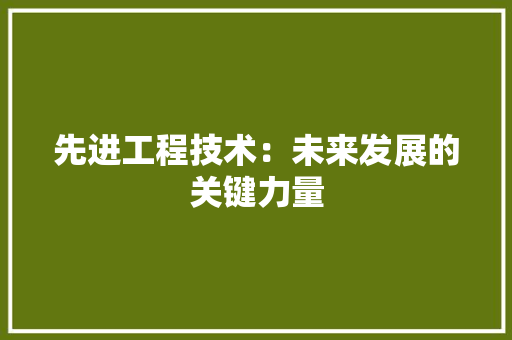 先进工程技术：未来发展的关键力量 家居装修