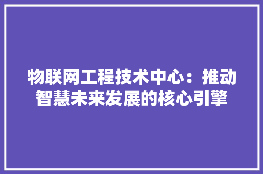 物联网工程技术中心：推动智慧未来发展的核心引擎 室内设计