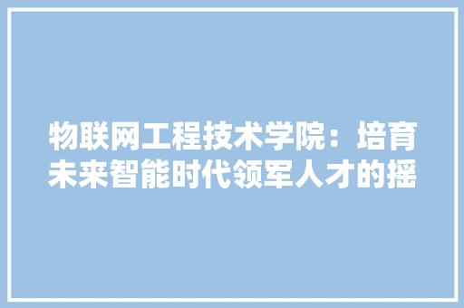 物联网工程技术学院：培育未来智能时代领军人才的摇篮 室内设计