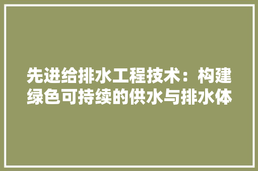 先进给排水工程技术：构建绿色可持续的供水与排水体系