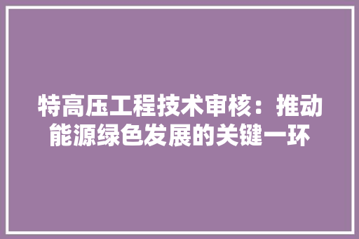 特高压工程技术审核：推动能源绿色发展的关键一环