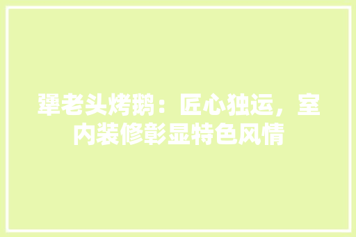 犟老头烤鹅：匠心独运，室内装修彰显特色风情 室内设计