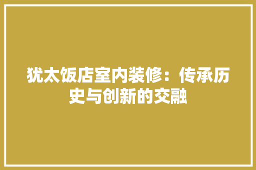 犹太饭店室内装修：传承历史与创新的交融 室内设计