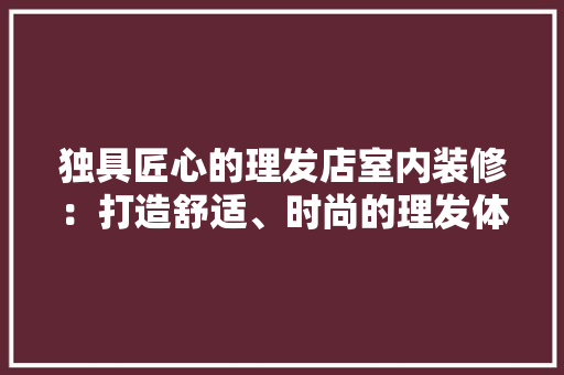 独具匠心的理发店室内装修：打造舒适、时尚的理发体验 室内设计