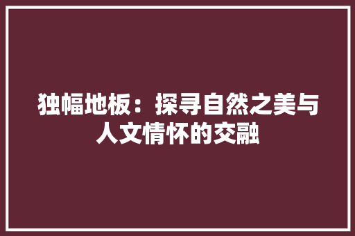 独幅地板：探寻自然之美与人文情怀的交融 室内设计