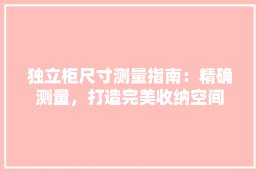独立柜尺寸测量指南：精确测量，打造完美收纳空间 室内设计